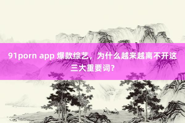 91porn app 爆款综艺，为什么越来越离不开这三大重要词？