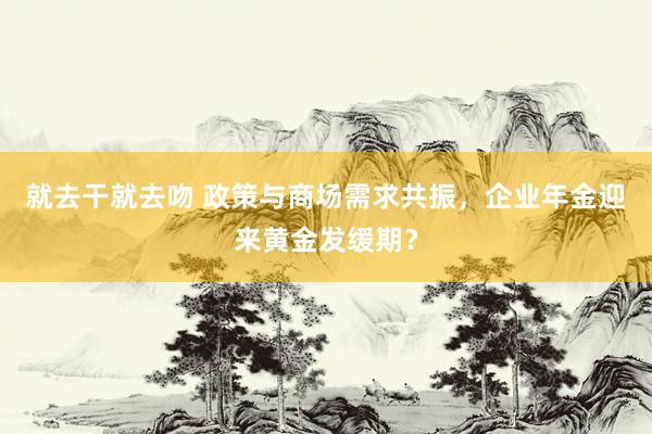 就去干就去吻 政策与商场需求共振，企业年金迎来黄金发缓期？