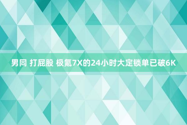 男同 打屁股 极氪7X的24小时大定锁单已破6K