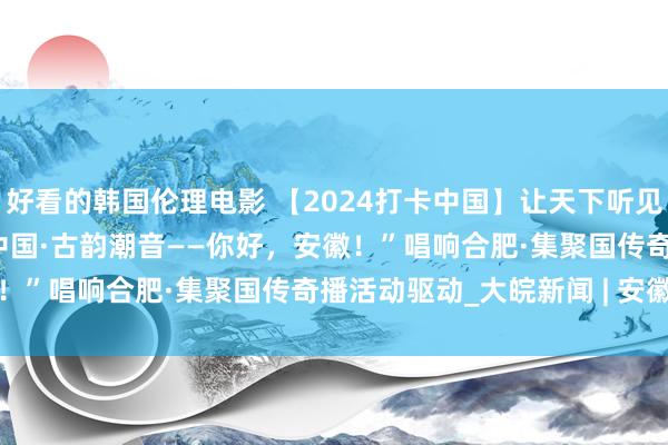 好看的韩国伦理电影 【2024打卡中国】让天下听见皖韵新声 2024“打卡中国·古韵潮音——你好，安徽！”唱响合肥·集聚国传奇播活动驱动_大皖新闻 | 安徽网