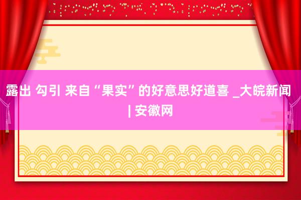 露出 勾引 来自“果实”的好意思好道喜 _大皖新闻 | 安徽网