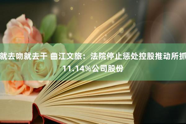 就去吻就去干 曲江文旅：法院停止惩处控股推动所抓11.14%公司股份