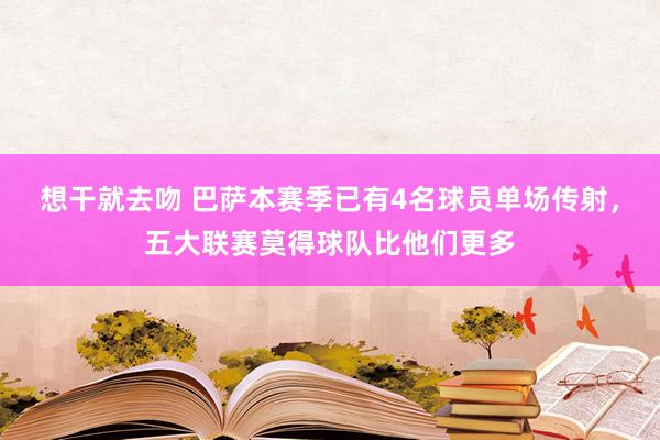 想干就去吻 巴萨本赛季已有4名球员单场传射，五大联赛莫得球队比他们更多