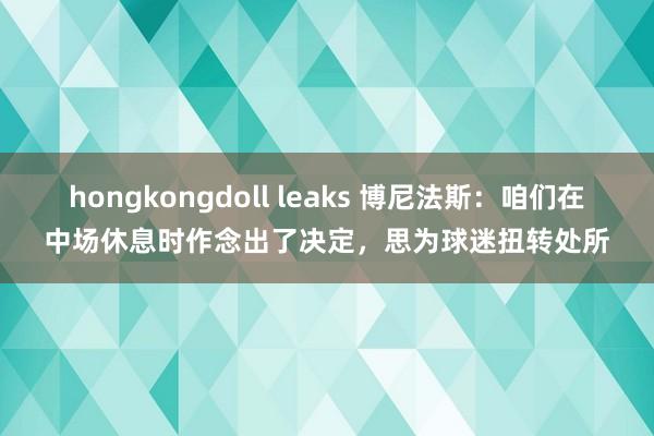 hongkongdoll leaks 博尼法斯：咱们在中场休息时作念出了决定，思为球迷扭转处所