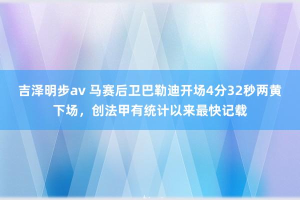 吉泽明步av 马赛后卫巴勒迪开场4分32秒两黄下场，创法甲有统计以来最快记载