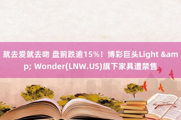 就去爱就去吻 盘前跌逾15%！博彩巨头Light & Wonder(LNW.US)旗下家具遭禁售