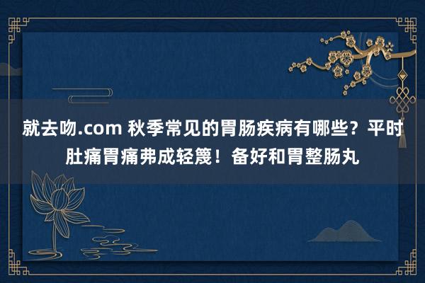 就去吻.com 秋季常见的胃肠疾病有哪些？平时肚痛胃痛弗成轻篾！备好和胃整肠丸