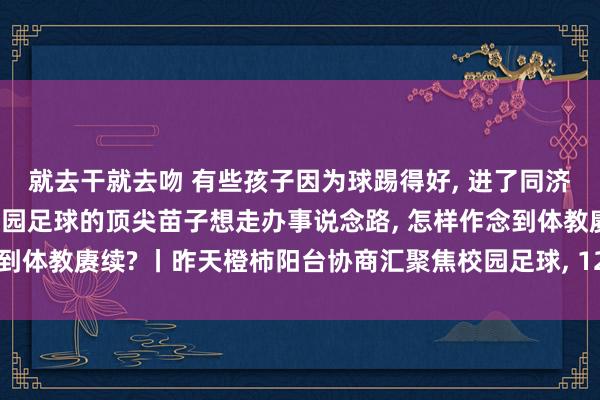 就去干就去吻 有些孩子因为球踢得好， 进了同济大学、浙江大学……校园足球的顶尖苗子想走办事说念路， 怎样作念到体教赓续? 丨昨天橙柿阳台协商汇聚焦校园足球， 12岁退役怎样破?