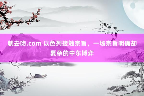 就去吻.com 以色列接触宗旨，一场宗旨明确却复杂的中东博弈