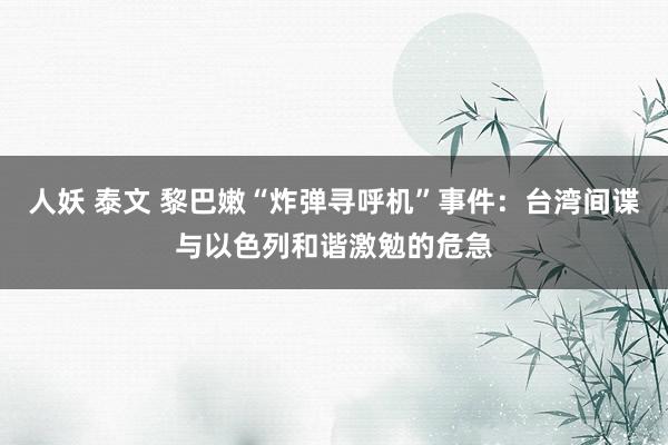 人妖 泰文 黎巴嫩“炸弹寻呼机”事件：台湾间谍与以色列和谐激勉的危急