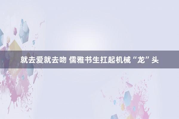 就去爱就去吻 儒雅书生扛起机械“龙”头