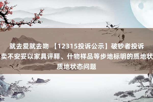 就去爱就去吻 【12315投诉公示】破钞者投诉中兴买卖不安妥以家具评释、什物样品等步地标明的质地状态问题