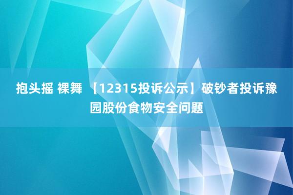 抱头摇 裸舞 【12315投诉公示】破钞者投诉豫园股份食物安全问题