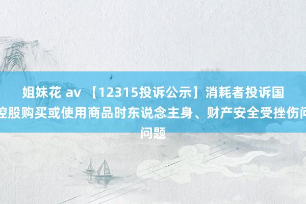 姐妹花 av 【12315投诉公示】消耗者投诉国药控股购买或使用商品时东说念主身、财产安全受挫伤问题