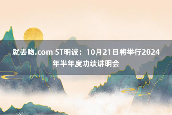 就去吻.com ST明诚：10月21日将举行2024年半年度功绩讲明会