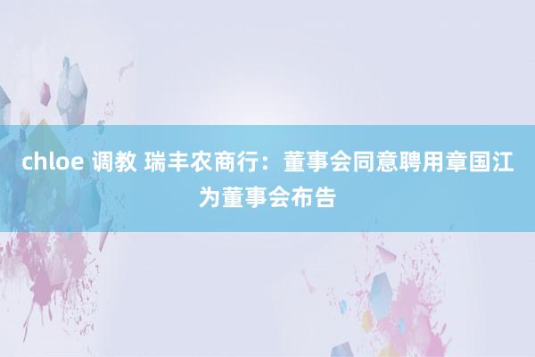 chloe 调教 瑞丰农商行：董事会同意聘用章国江为董事会布告