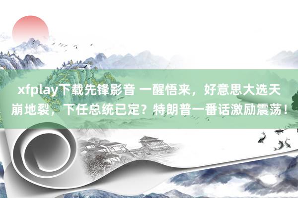 xfplay下载先锋影音 一醒悟来，好意思大选天崩地裂，下任总统已定？特朗普一番话激励震荡！