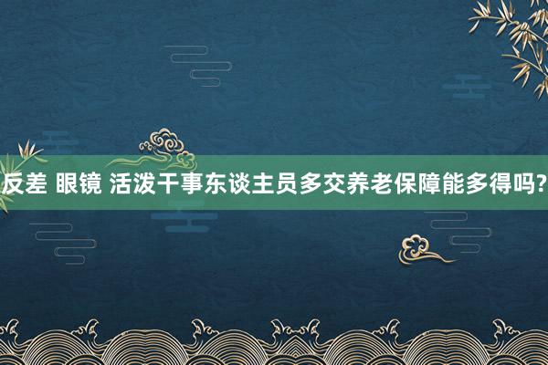 反差 眼镜 活泼干事东谈主员多交养老保障能多得吗?