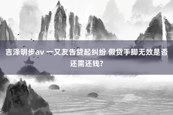 吉泽明步av 一又友告贷起纠纷 假贷手脚无效是否还需还钱?