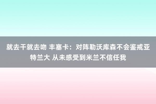 就去干就去吻 丰塞卡：对阵勒沃库森不会鉴戒亚特兰大 从未感受到米兰不信任我