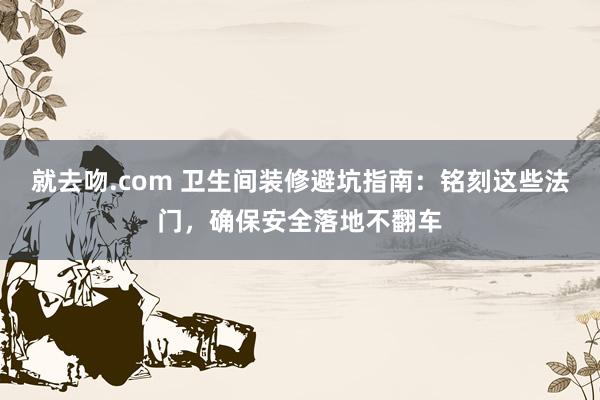 就去吻.com 卫生间装修避坑指南：铭刻这些法门，确保安全落地不翻车