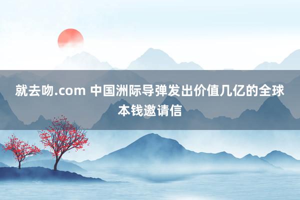 就去吻.com 中国洲际导弹发出价值几亿的全球本钱邀请信