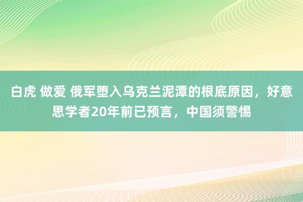 白虎 做爱 俄军堕入乌克兰泥潭的根底原因，好意思学者20年前已预言，中国须警惕