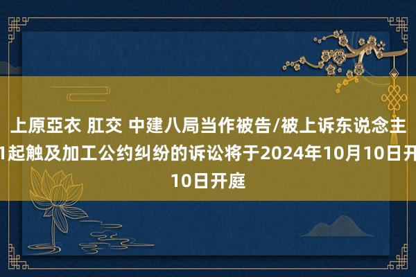 上原亞衣 肛交 中建八局当作被告/被上诉东说念主的1起触及加工公约纠纷的诉讼将于2024年10月10日开庭