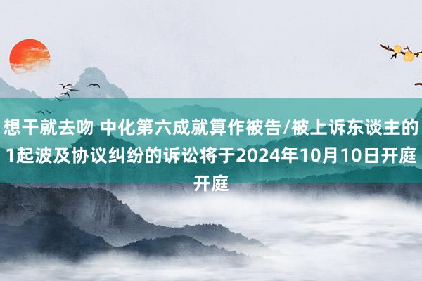 想干就去吻 中化第六成就算作被告/被上诉东谈主的1起波及协议纠纷的诉讼将于2024年10月10日开庭