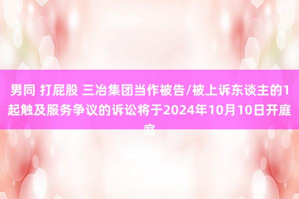 男同 打屁股 三冶集团当作被告/被上诉东谈主的1起触及服务争议的诉讼将于2024年10月10日开庭