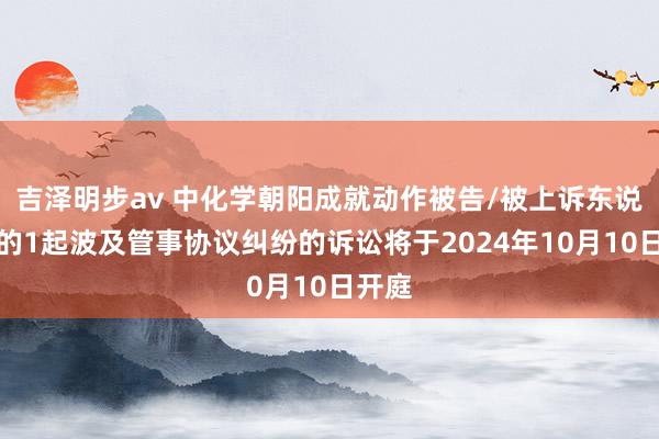 吉泽明步av 中化学朝阳成就动作被告/被上诉东说念主的1起波及管事协议纠纷的诉讼将于2024年10月10日开庭