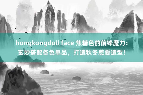 hongkongdoll face 焦糖色的前锋魔力：玄妙搭配各色单品，打造秋冬慈爱造型！