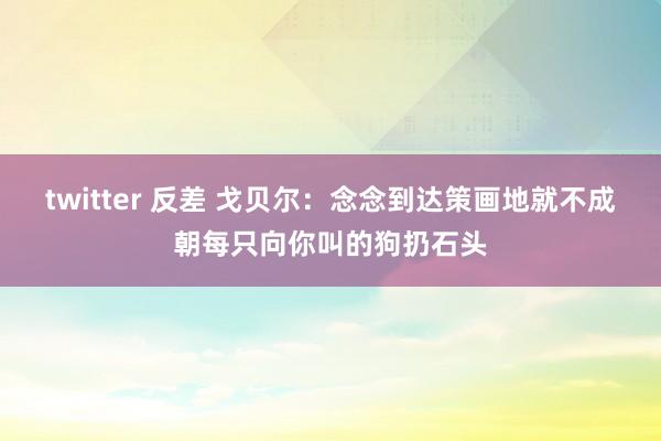 twitter 反差 戈贝尔：念念到达策画地就不成朝每只向你叫的狗扔石头