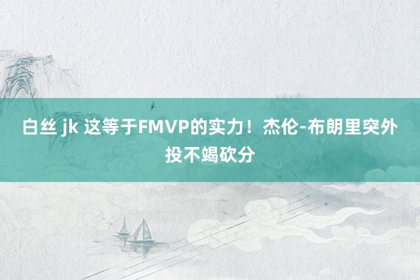 白丝 jk 这等于FMVP的实力！杰伦-布朗里突外投不竭砍分