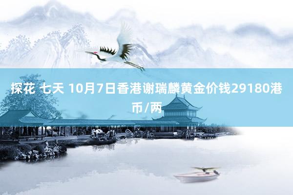 探花 七天 10月7日香港谢瑞麟黄金价钱29180港币/两