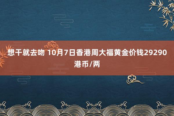 想干就去吻 10月7日香港周大福黄金价钱29290港币/两