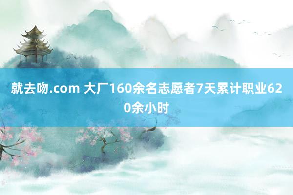 就去吻.com 大厂160余名志愿者7天累计职业620余小时