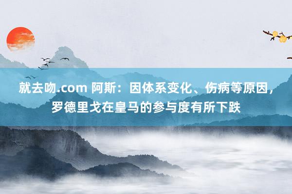 就去吻.com 阿斯：因体系变化、伤病等原因，罗德里戈在皇马的参与度有所下跌