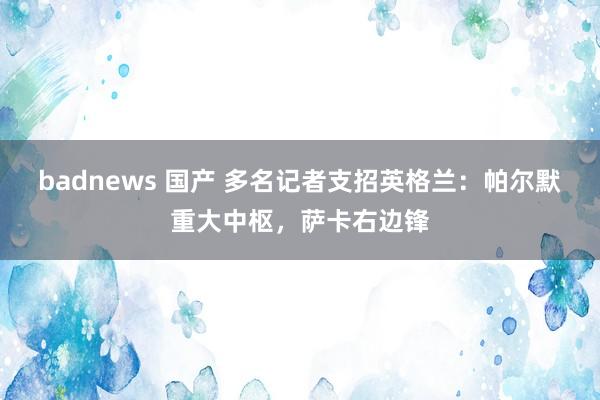 badnews 国产 多名记者支招英格兰：帕尔默重大中枢，萨卡右边锋