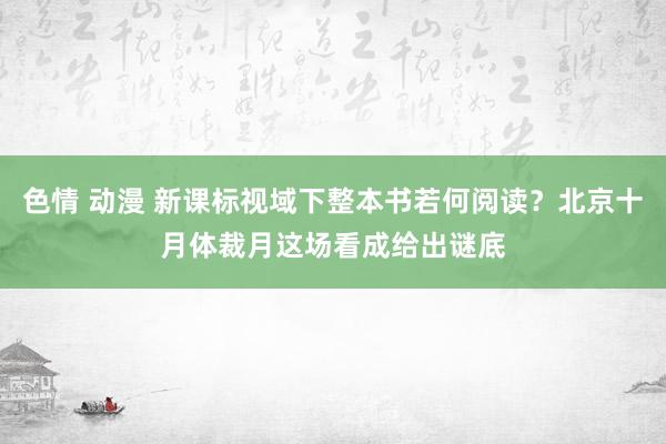 色情 动漫 新课标视域下整本书若何阅读？北京十月体裁月这场看成给出谜底