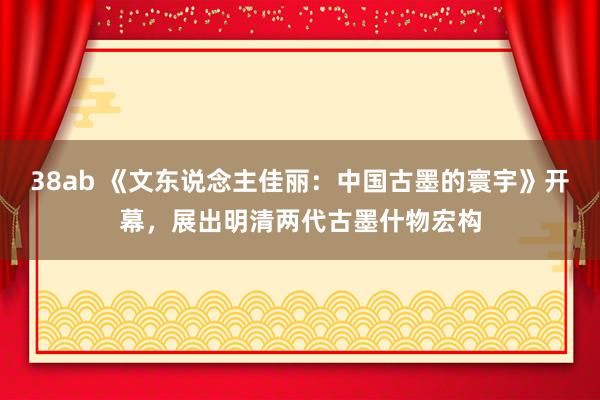 38ab 《文东说念主佳丽：中国古墨的寰宇》开幕，展出明清两代古墨什物宏构