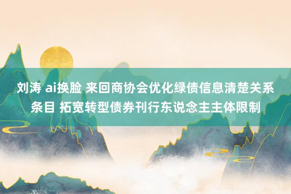 刘涛 ai换脸 来回商协会优化绿债信息清楚关系条目 拓宽转型债券刊行东说念主主体限制