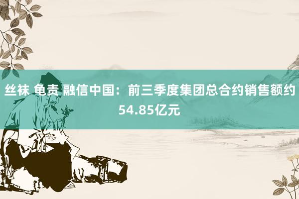 丝袜 龟责 融信中国：前三季度集团总合约销售额约54.85亿元