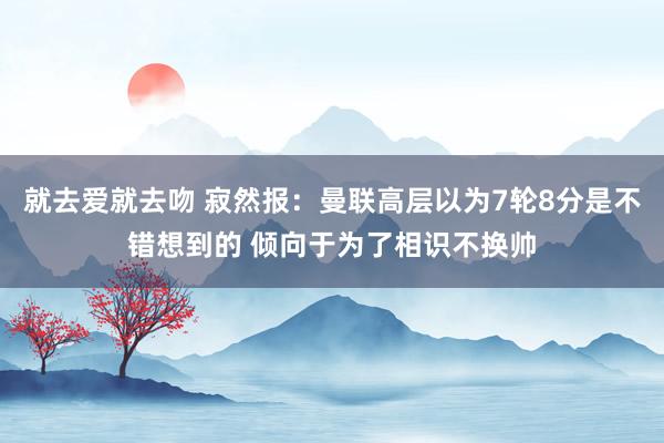 就去爱就去吻 寂然报：曼联高层以为7轮8分是不错想到的 倾向于为了相识不换帅