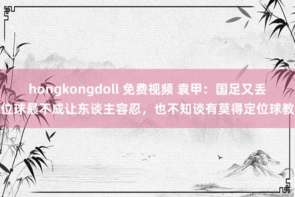 hongkongdoll 免费视频 袁甲：国足又丢定位球最不成让东谈主容忍，也不知谈有莫得定位球教练