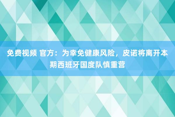 免费视频 官方：为幸免健康风险，皮诺将离开本期西班牙国度队慎重营