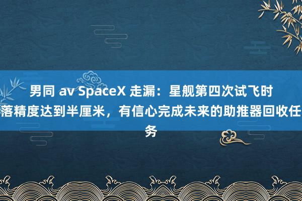 男同 av SpaceX 走漏：星舰第四次试飞时溅落精度达到半厘米，有信心完成未来的助推器回收任务