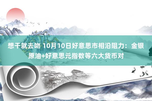 想干就去吻 10月10日好意思市相沿阻力：金银原油+好意思元指数等六大货币对