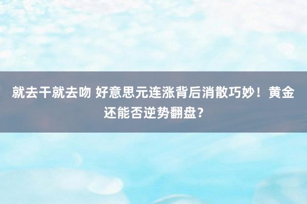 就去干就去吻 好意思元连涨背后消散巧妙！黄金还能否逆势翻盘？