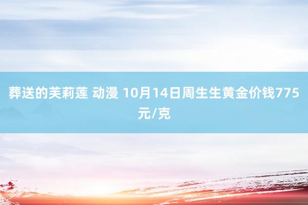 葬送的芙莉莲 动漫 10月14日周生生黄金价钱775元/克